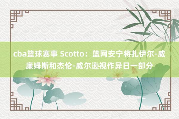 cba篮球赛事 Scotto：篮网安宁将扎伊尔-威廉姆斯和杰伦-威尔逊视作异日一部分