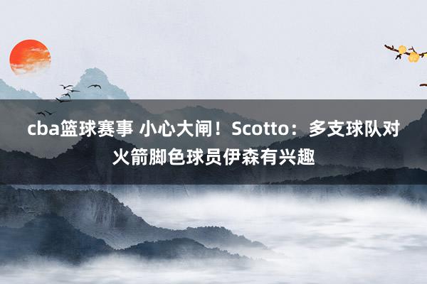 cba篮球赛事 小心大闸！Scotto：多支球队对火箭脚色球员伊森有兴趣