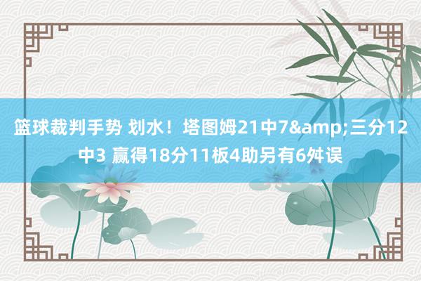 篮球裁判手势 划水！塔图姆21中7&三分12中3 赢得18分11板4助另有6舛误