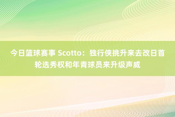 今日篮球赛事 Scotto：独行侠挑升来去改日首轮选秀权和年青球员来升级声威