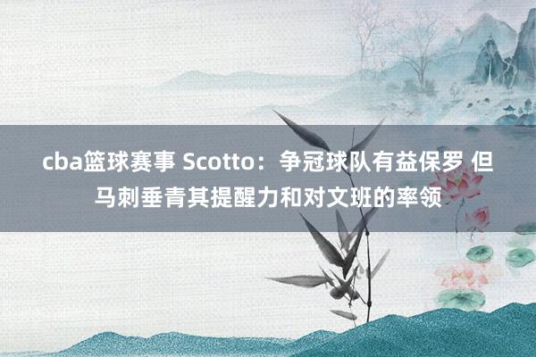 cba篮球赛事 Scotto：争冠球队有益保罗 但马刺垂青其提醒力和对文班的率领