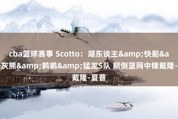 cba篮球赛事 Scotto：湖东谈主&快船&灰熊&鹈鹕&猛龙5队 颠倒篮网中锋戴隆-夏普