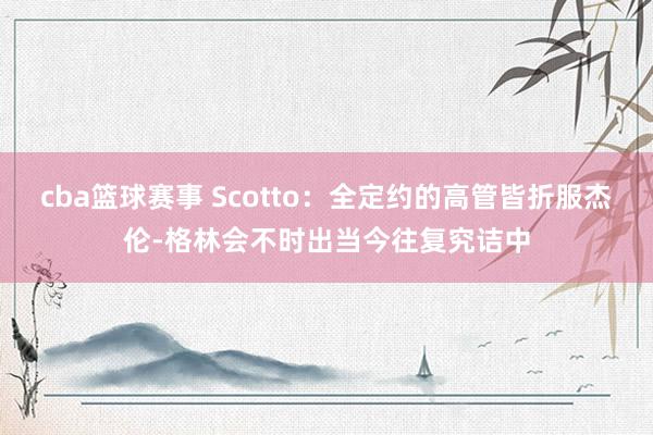 cba篮球赛事 Scotto：全定约的高管皆折服杰伦-格林会不时出当今往复究诘中