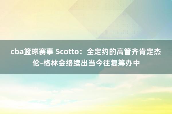 cba篮球赛事 Scotto：全定约的高管齐肯定杰伦-格林会络续出当今往复筹办中