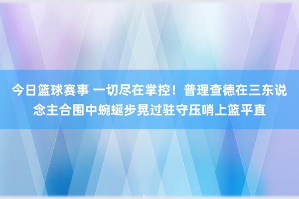 今日篮球赛事 一切尽在掌控！普理查德在三东说念主合围中蜿蜒步晃过驻守压哨上篮平直