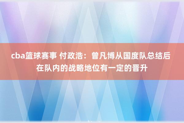 cba篮球赛事 付政浩：曾凡博从国度队总结后 在队内的战略地位有一定的晋升