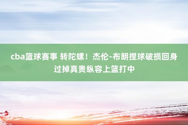 cba篮球赛事 转陀螺！杰伦-布朗捏球破损回身过掉真贵纵容上篮打中