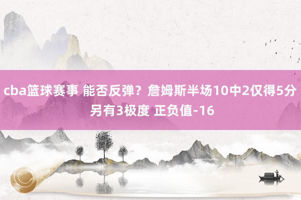 cba篮球赛事 能否反弹？詹姆斯半场10中2仅得5分 另有3极度 正负值-16