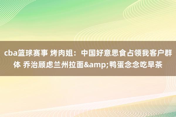 cba篮球赛事 烤肉姐：中国好意思食占领我客户群体 乔治顾虑兰州拉面&鸭蛋念念吃早茶