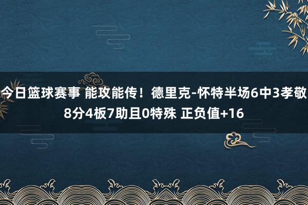 今日篮球赛事 能攻能传！德里克-怀特半场6中3孝敬8分4板7助且0特殊 正负值+16