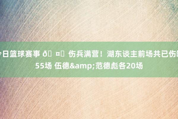 今日篮球赛事 🤕伤兵满营！湖东谈主前场共已伤缺55场 伍德&范德彪各20场