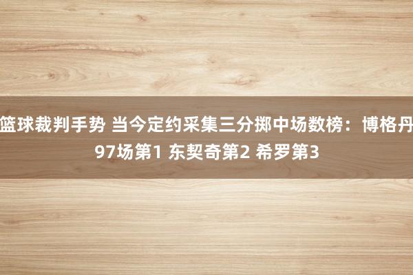 篮球裁判手势 当今定约采集三分掷中场数榜：博格丹97场第1 东契奇第2 希罗第3