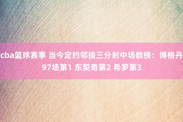 cba篮球赛事 当今定约邻接三分射中场数榜：博格丹97场第1 东契奇第2 希罗第3