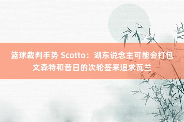 篮球裁判手势 Scotto：湖东说念主可能会打包文森特和昔日的次轮签来追求瓦兰