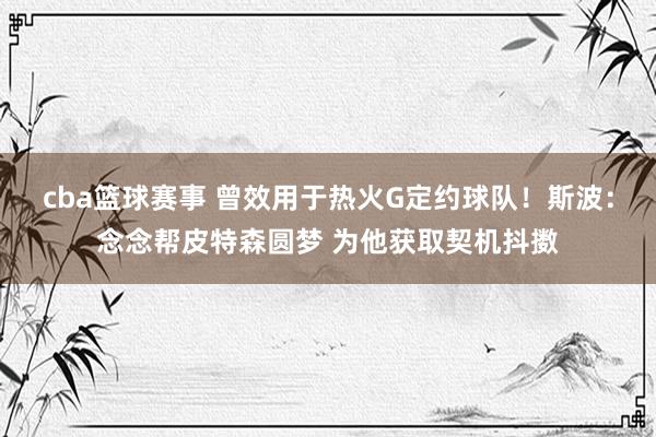 cba篮球赛事 曾效用于热火G定约球队！斯波：念念帮皮特森圆梦 为他获取契机抖擞