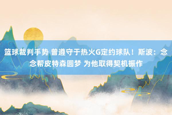 篮球裁判手势 曾遵守于热火G定约球队！斯波：念念帮皮特森圆梦 为他取得契机振作