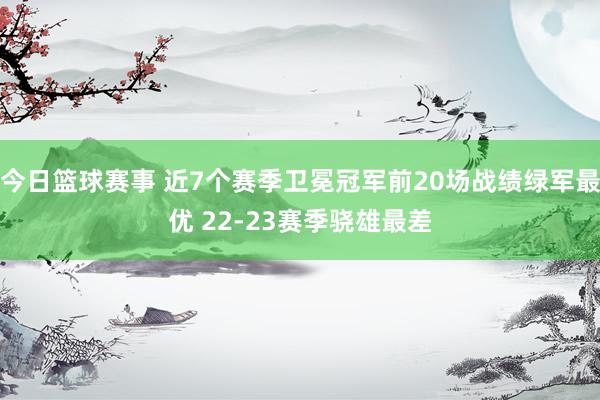 今日篮球赛事 近7个赛季卫冕冠军前20场战绩绿军最优 22-23赛季骁雄最差