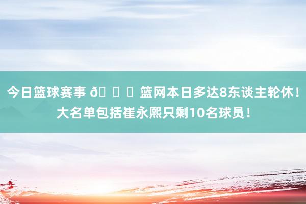 今日篮球赛事 👀篮网本日多达8东谈主轮休！大名单包括崔永熙只剩10名球员！