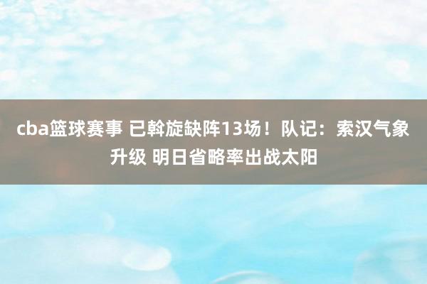 cba篮球赛事 已斡旋缺阵13场！队记：索汉气象升级 明日省略率出战太阳