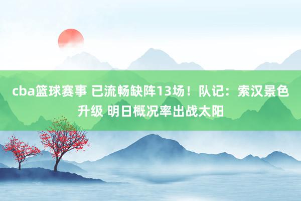 cba篮球赛事 已流畅缺阵13场！队记：索汉景色升级 明日概况率出战太阳