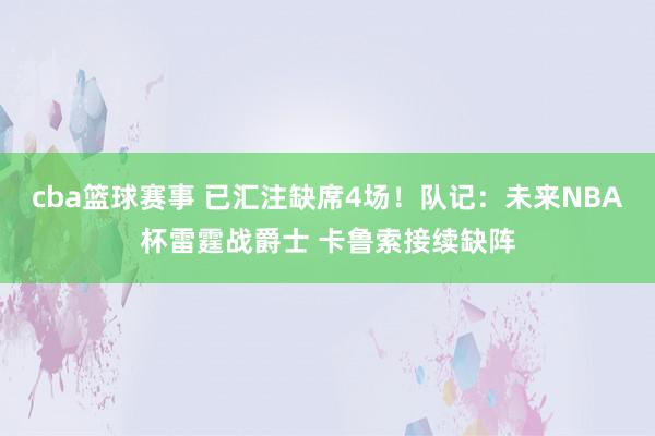 cba篮球赛事 已汇注缺席4场！队记：未来NBA杯雷霆战爵士 卡鲁索接续缺阵