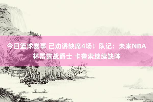 今日篮球赛事 已劝诱缺席4场！队记：未来NBA杯雷霆战爵士 卡鲁索继续缺阵