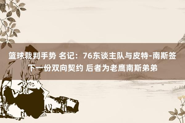 篮球裁判手势 名记：76东谈主队与皮特-南斯签下一份双向契约 后者为老鹰南斯弟弟