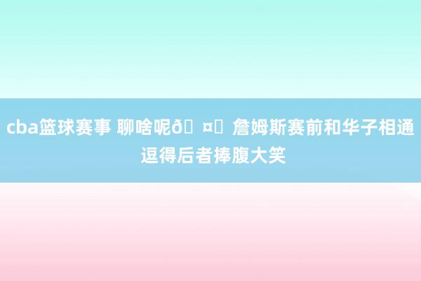 cba篮球赛事 聊啥呢🤔詹姆斯赛前和华子相通 逗得后者捧腹大笑