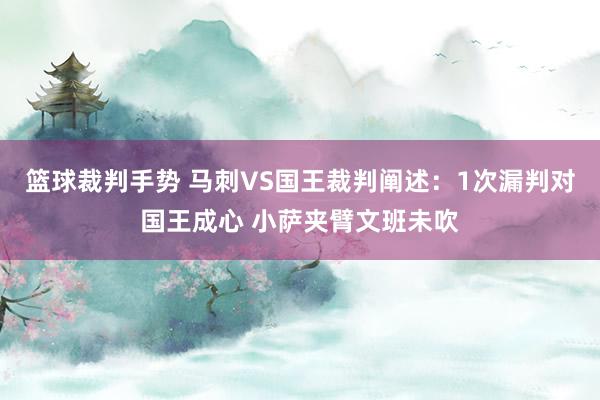 篮球裁判手势 马刺VS国王裁判阐述：1次漏判对国王成心 小萨夹臂文班未吹