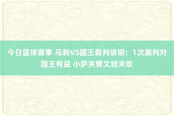 今日篮球赛事 马刺VS国王裁判讲明：1次漏判对国王有益 小萨夹臂文班未吹