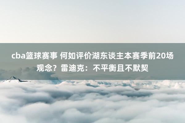 cba篮球赛事 何如评价湖东谈主本赛季前20场观念？雷迪克：不平衡且不默契