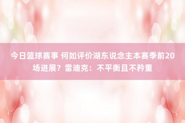 今日篮球赛事 何如评价湖东说念主本赛季前20场进展？雷迪克：不平衡且不矜重