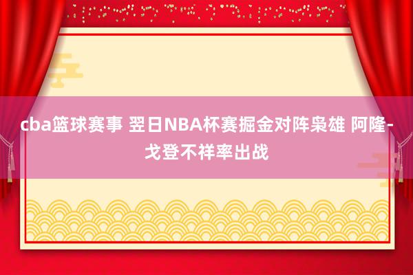 cba篮球赛事 翌日NBA杯赛掘金对阵枭雄 阿隆-戈登不祥率出战