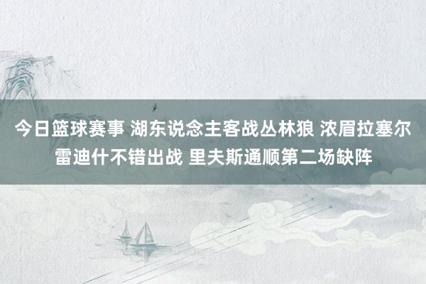 今日篮球赛事 湖东说念主客战丛林狼 浓眉拉塞尔雷迪什不错出战 里夫斯通顺第二场缺阵