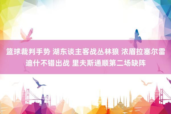 篮球裁判手势 湖东谈主客战丛林狼 浓眉拉塞尔雷迪什不错出战 里夫斯通顺第二场缺阵