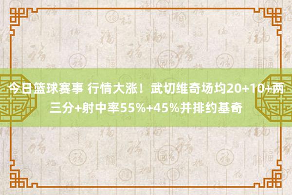 今日篮球赛事 行情大涨！武切维奇场均20+10+两三分+射中率55%+45%并排约基奇