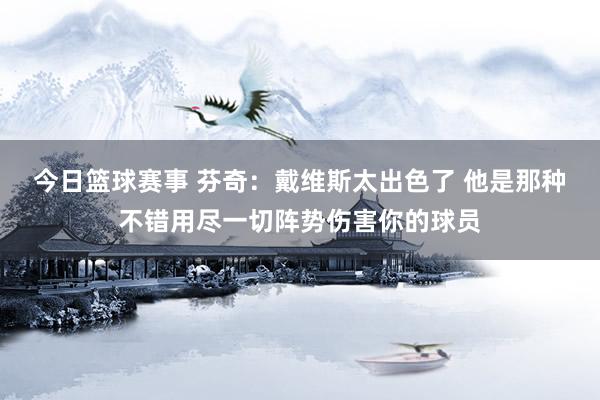 今日篮球赛事 芬奇：戴维斯太出色了 他是那种不错用尽一切阵势伤害你的球员