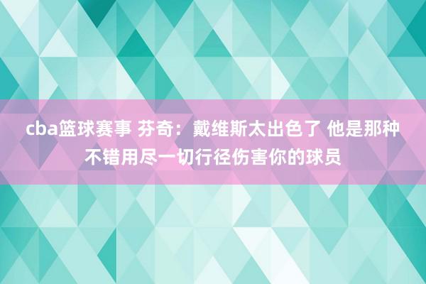 cba篮球赛事 芬奇：戴维斯太出色了 他是那种不错用尽一切行径伤害你的球员