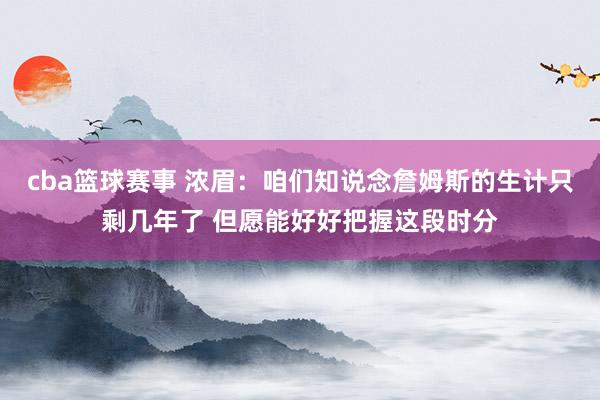 cba篮球赛事 浓眉：咱们知说念詹姆斯的生计只剩几年了 但愿能好好把握这段时分