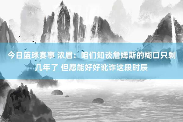 今日篮球赛事 浓眉：咱们知谈詹姆斯的糊口只剩几年了 但愿能好好讹诈这段时辰