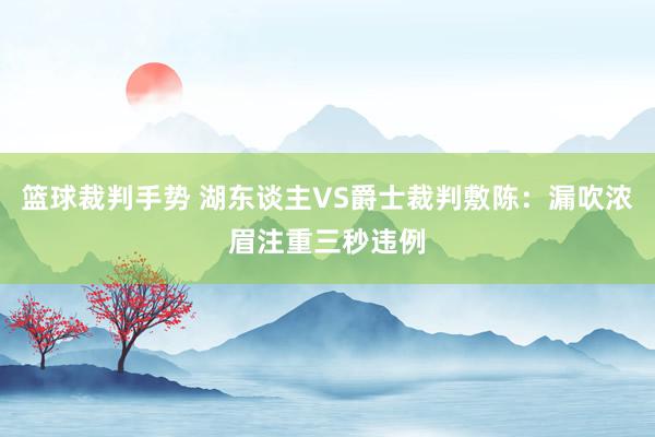 篮球裁判手势 湖东谈主VS爵士裁判敷陈：漏吹浓眉注重三秒违例