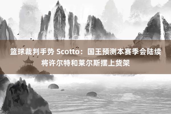 篮球裁判手势 Scotto：国王预测本赛季会陆续将许尔特和莱尔斯摆上货架