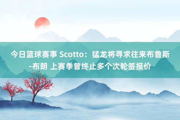 今日篮球赛事 Scotto：猛龙将寻求往来布鲁斯-布朗 上赛季曾终止多个次轮签报价