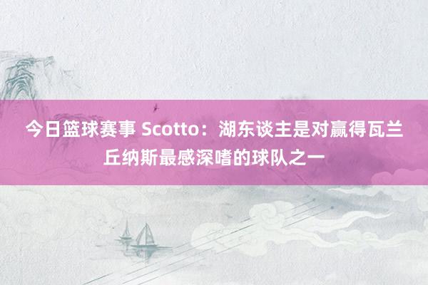 今日篮球赛事 Scotto：湖东谈主是对赢得瓦兰丘纳斯最感深嗜的球队之一