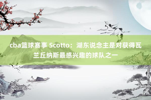 cba篮球赛事 Scotto：湖东说念主是对获得瓦兰丘纳斯最感兴趣的球队之一