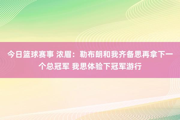 今日篮球赛事 浓眉：勒布朗和我齐备思再拿下一个总冠军 我思体验下冠军游行