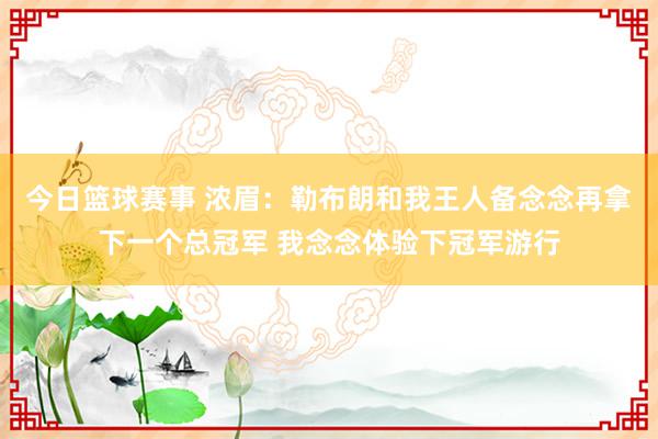 今日篮球赛事 浓眉：勒布朗和我王人备念念再拿下一个总冠军 我念念体验下冠军游行