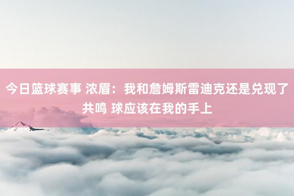 今日篮球赛事 浓眉：我和詹姆斯雷迪克还是兑现了共鸣 球应该在我的手上