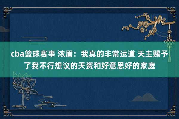 cba篮球赛事 浓眉：我真的非常运道 天主赐予了我不行想议的天资和好意思好的家庭