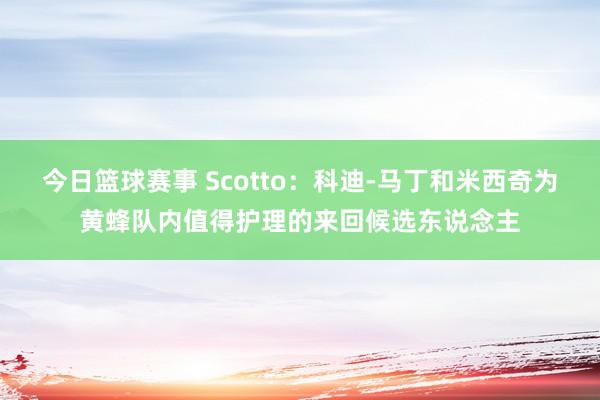 今日篮球赛事 Scotto：科迪-马丁和米西奇为黄蜂队内值得护理的来回候选东说念主